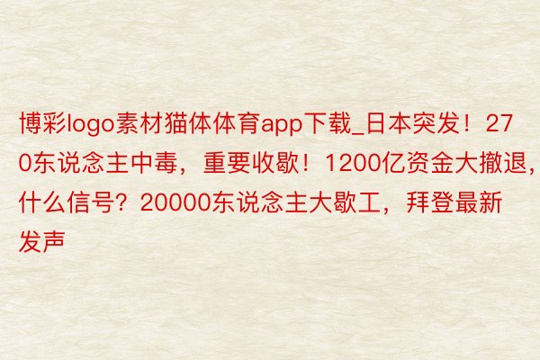 博彩logo素材猫体体育app下载_日本突发！270东说念主中毒，重要收歇！1200亿资金大撤退，什么信号？20000东说念主大歇工，拜登最新发声