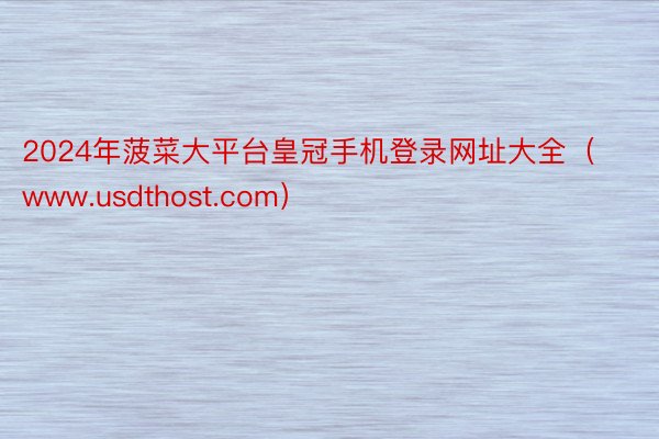 2024年菠菜大平台皇冠手机登录网址大全(www.usdthost.com)