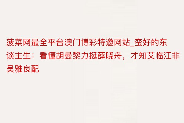 菠菜网最全平台澳门博彩特邀网站_蛮好的东谈主生:看懂胡曼黎力挺薛晓舟,才知艾临江非吴雅良配