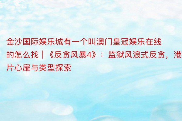 金沙国际娱乐城有一个叫澳门皇冠娱乐在线的怎么找 | 《反贪风暴4》:监狱风浪式反贪,港片心扉与类型探索