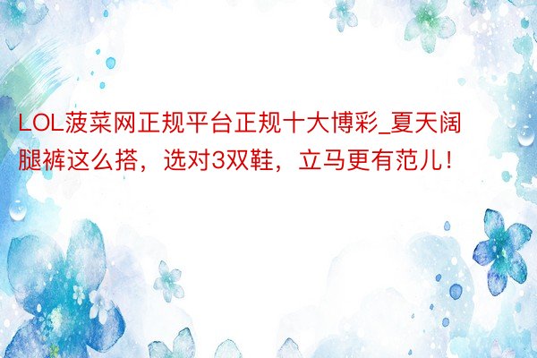LOL菠菜网正规平台正规十大博彩_夏天阔腿裤这么搭,选对3双鞋,立马更有范儿!