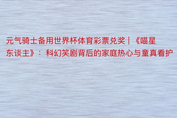 元气骑士备用世界杯体育彩票兑奖 | 《喵星东谈主》:科幻笑剧背后的家庭热心与童真看护