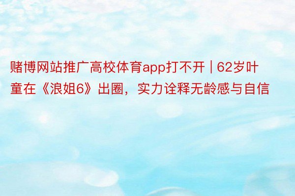 赌博网站推广高校体育app打不开 | 62岁叶童在《浪姐6》出圈,实力诠释无龄感与自信